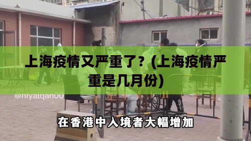 上海疫情又严重了?(上海疫情严重是几月份) 上海疫情又严重了?(上海疫情严重是几月份)
