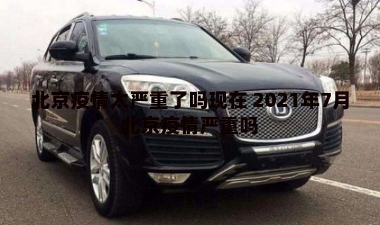 北京疫情太严重了吗现在 2021年7月北京疫情严重吗