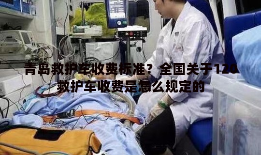 青岛救护车收费标准？全国关于120救护车收费是怎么规定的