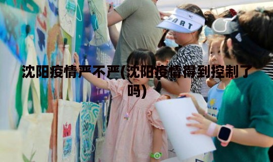 沈阳疫情严不严(沈阳疫情得到控制了吗)