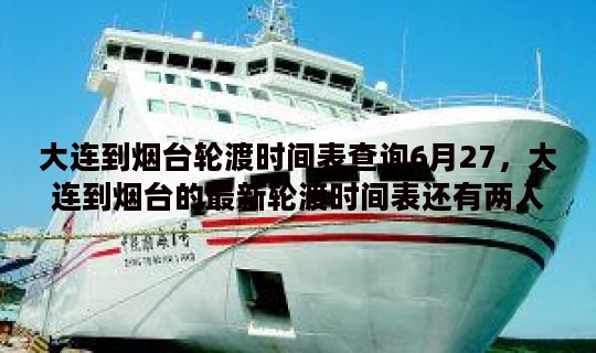 大连到烟台轮渡时间表查询6月27，大连到烟台的最新轮渡时间表还有两人一车的价格