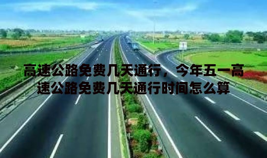 高速公路免费几天通行，今年五一高速公路免费几天通行时间怎么算
