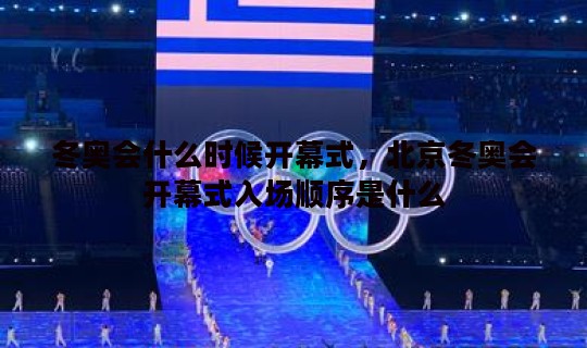 冬奥会什么时候开幕式，北京冬奥会开幕式入场顺序是什么