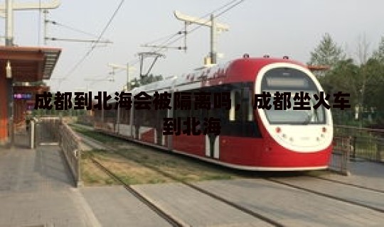 成都到北海会被隔离吗，成都坐火车到北海