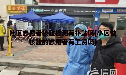 社区志愿者核酸检测有补贴吗(小区做核酸的志愿者有工资吗)