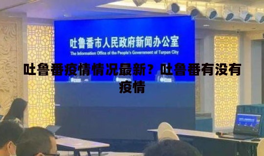 吐鲁番疫情情况最新？吐鲁番有没有疫情