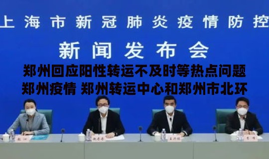 郑州回应阳性转运不及时等热点问题郑州疫情 郑州转运中心和郑州市北环多远