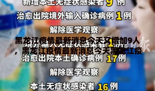 黑龙江疫情最新消息今天又增加9人，黑龙江疫情最新消息今天黑龙江疫情最新消息今天又增加9人