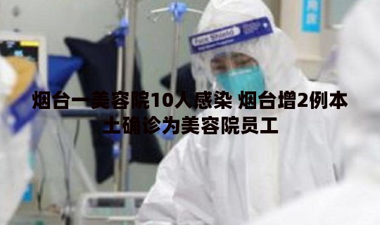 烟台一美容院10人感染 烟台增2例本土确诊为美容院员工