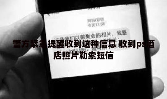 警方紧急提醒收到这种信息 收到ps酒店照片勒索短信