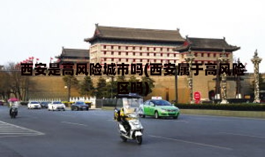 西安是高风险城市吗(西安属于高风险区吗)