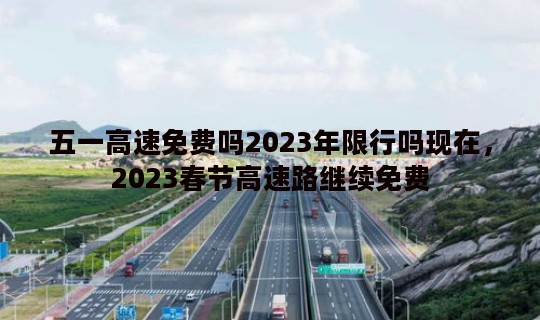 五一高速免费吗2023年限行吗现在，2023春节高速路继续免费