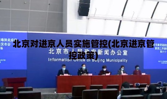 北京对进京人员实施管控(北京进京管控政策)