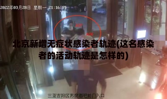 北京新增无症状感染者轨迹(这名感染者的活动轨迹是怎样的)
