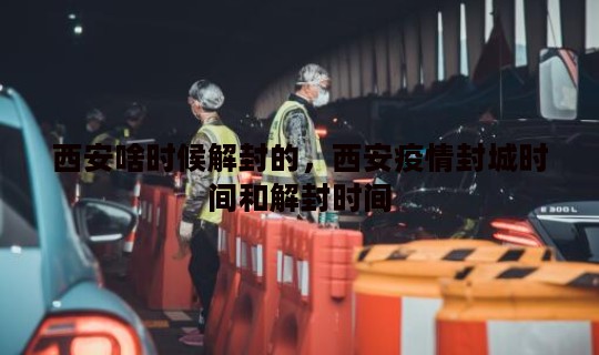 西安啥时候解封的，西安疫情封城时间和解封时间