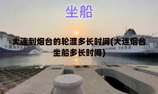 大连到烟台的轮渡多长时间(大连烟台坐船多长时间)