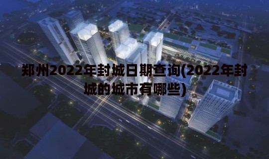 郑州2022年封城日期查询(2022年封城的城市有哪些)