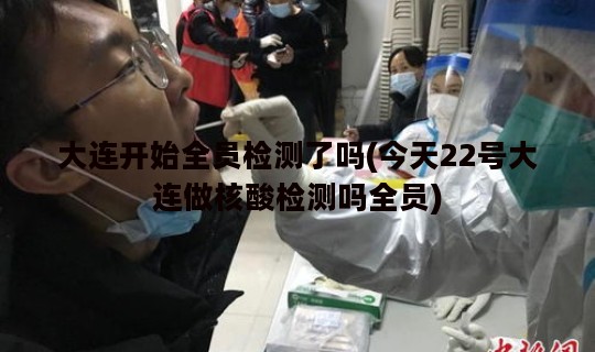大连开始全员检测了吗(今天22号大连做核酸检测吗全员)