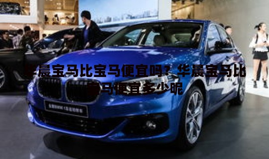 华晨宝马比宝马便宜吗？华晨宝马比宝马便宜多少呢