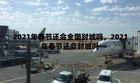 2021年春节还会全国封城吗，2021年春节还会封城吗