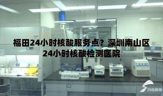 福田24小时核酸服务点？深圳南山区24小时核酸检测医院