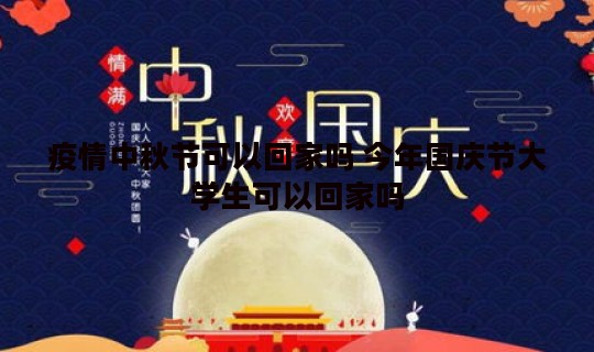 疫情中秋节可以回家吗 今年国庆节大学生可以回家吗