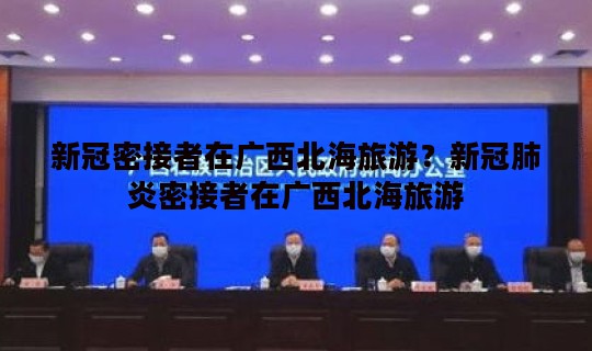 新冠密接者在广西北海旅游？新冠肺炎密接者在广西北海旅游