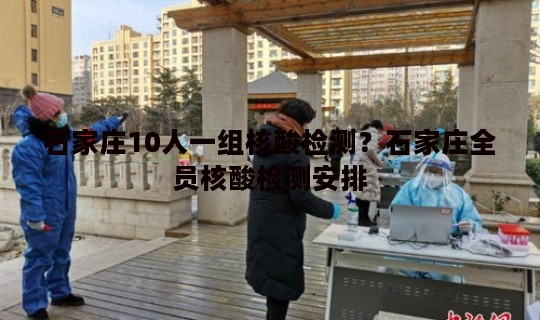 石家庄10人一组核酸检测？石家庄全员核酸检测安排
