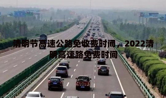 清明节高速公路免收费时间，2022清明高速路免费时间