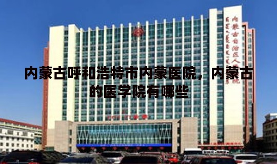 内蒙古呼和浩特市内蒙医院，内蒙古的医学院有哪些