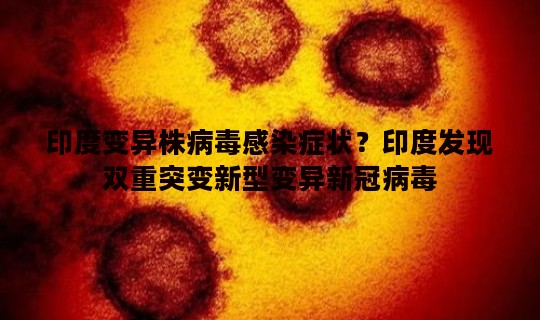 印度变异株病毒感染症状？印度发现双重突变新型变异新冠病毒