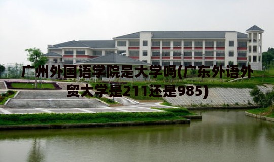 广州外国语学院是大学吗(广东外语外贸大学是211还是985)