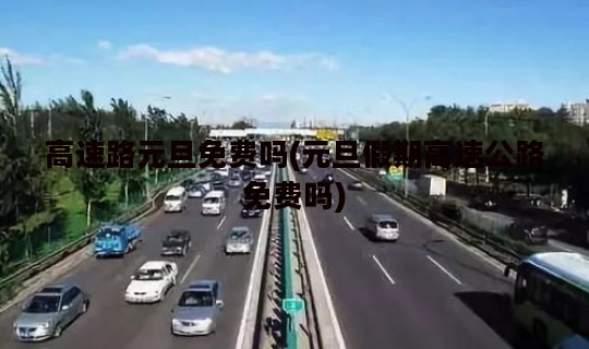 高速路元旦免费吗(元旦假期高速公路免费吗)