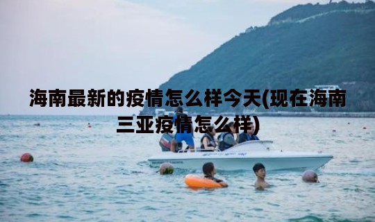海南最新的疫情怎么样今天(现在海南三亚疫情怎么样)