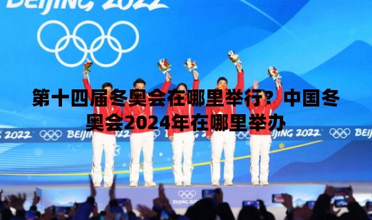第十四届冬奥会在哪里举行？中国冬奥会2024年在哪里举办