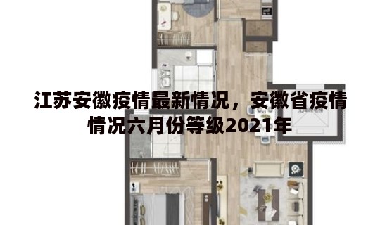 江苏安徽疫情最新情况，安徽省疫情情况六月份等级2021年