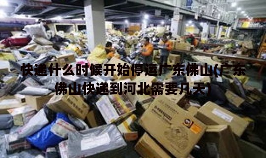 快递什么时候开始停运广东佛山(广东佛山快递到河北需要几天)