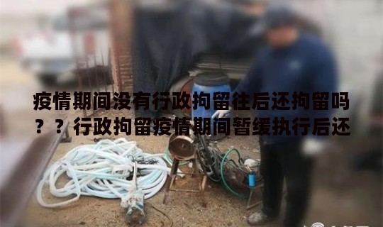 疫情期间没有行政拘留往后还拘留吗？？行政拘留疫情期间暂缓执行后还要拘留吗