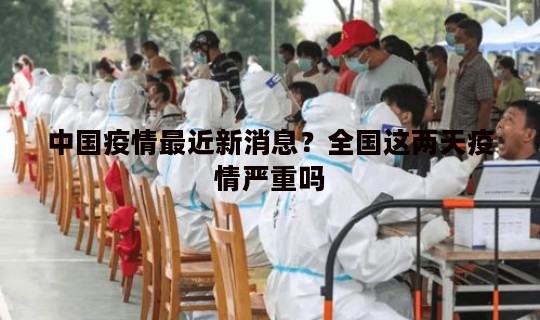 中国疫情最近新消息？全国这两天疫情严重吗