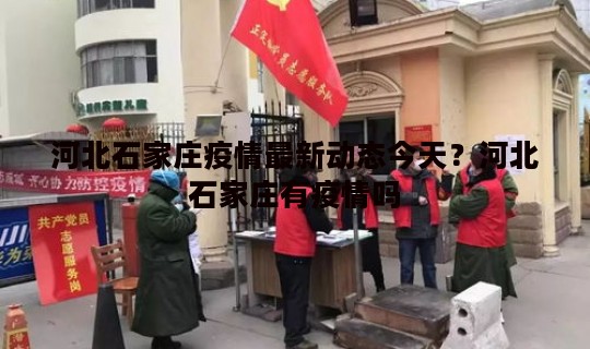 河北石家庄疫情最新动态今天？河北石家庄有疫情吗