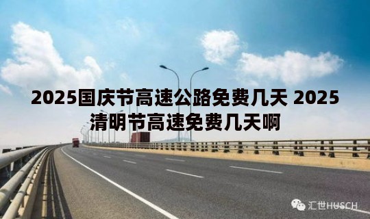 2025国庆节高速公路免费几天 2025清明节高速免费几天啊