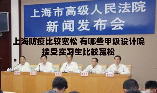 上海防疫比较宽松 有哪些甲级设计院接受实习生比较宽松