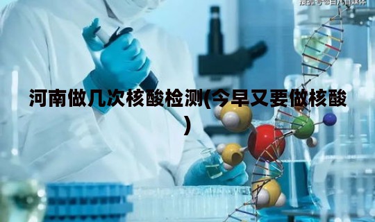 河南做几次核酸检测(今早又要做核酸)
