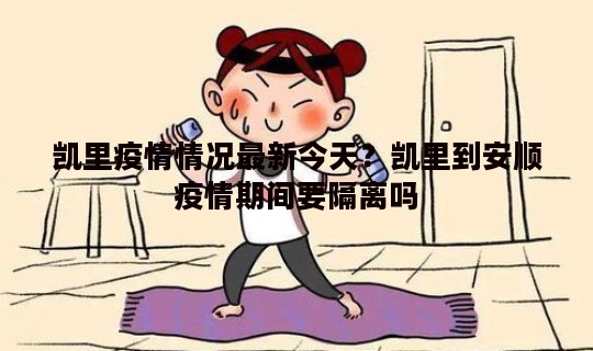 凯里疫情情况最新今天？凯里到安顺疫情期间要隔离吗