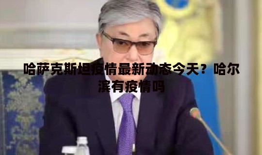 哈萨克斯坦疫情最新动态今天？哈尔滨有疫情吗