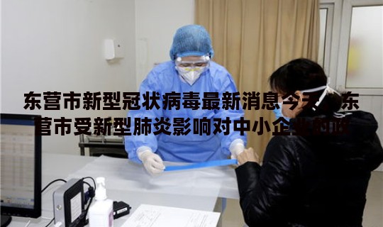 东营市新型冠状病毒最新消息今天，东营市受新型肺炎影响对中小企业的政策扶持