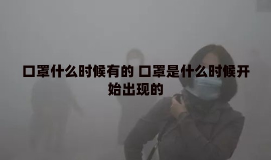 口罩什么时候有的 口罩是什么时候开始出现的