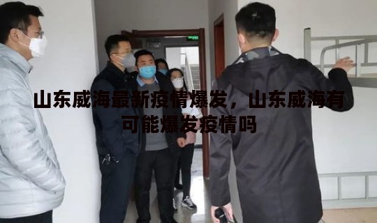 山东威海最新疫情爆发，山东威海有可能爆发疫情吗