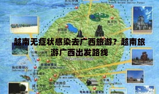 越南无症状感染去广西旅游？越南旅游广西出发路线