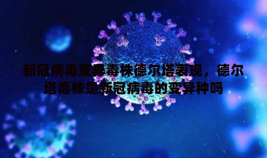 新冠病毒变异毒株德尔塔表现，德尔塔毒株是新冠病毒的变异种吗